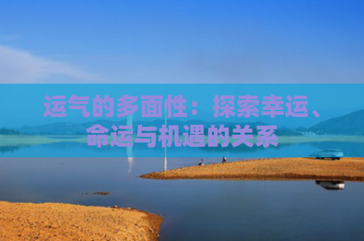 运气的多面性：探索幸运、命运与机遇的关系