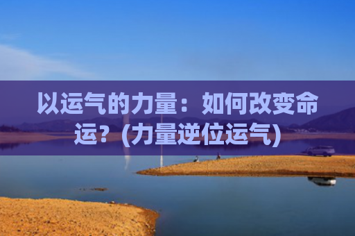以运气的力量：如何改变命运？(力量逆位运气)