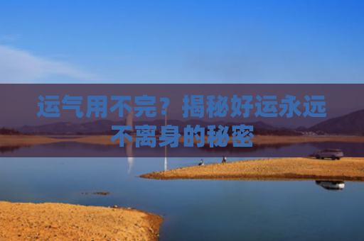 运气用不完？揭秘好运永远不离身的秘密