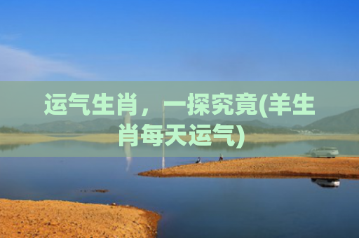 运气生肖，一探究竟(羊生肖每天运气)