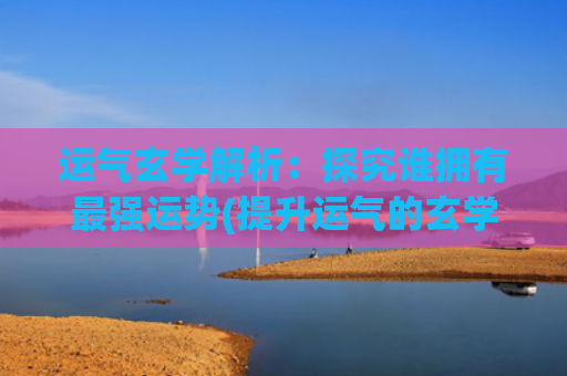 运气玄学解析：探究谁拥有最强运势(提升运气的玄学)