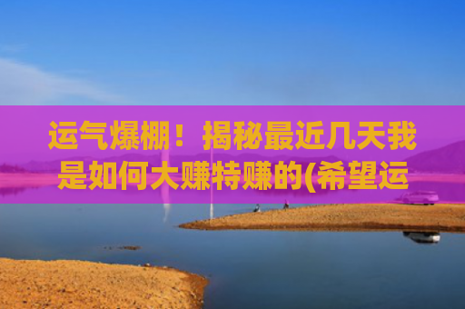 运气爆棚！揭秘最近几天我是如何大赚特赚的(希望运气爆棚的句子)