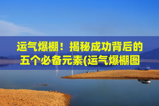 运气爆棚！揭秘成功背后的五个必备元素(运气爆棚图片壁纸)