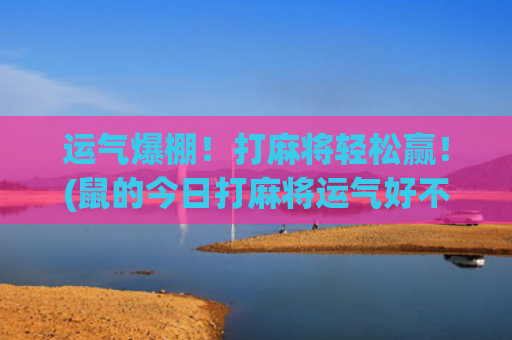 运气爆棚！打麻将轻松赢！(鼠的今日打麻将运气好不好)