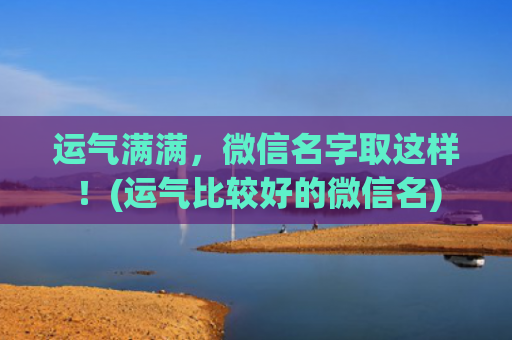 运气满满，微信名字取这样！(运气比较好的微信名)