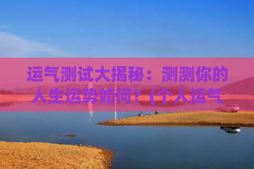 运气测试大揭秘：测测你的人生运势如何？(个人运气测试免费)