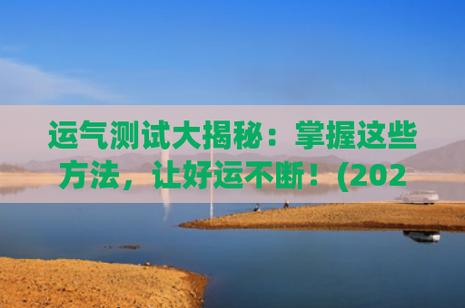 运气测试大揭秘：掌握这些方法，让好运不断！(2023运气测试)