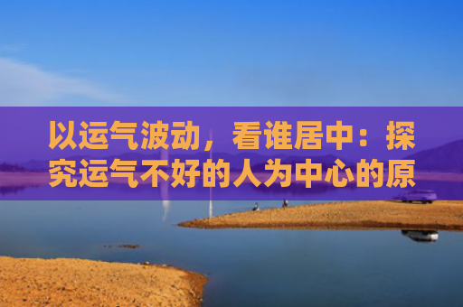 以运气波动，看谁居中：探究运气不好的人为中心的原因