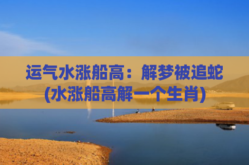 运气水涨船高：解梦被追蛇(水涨船高解一个生肖)