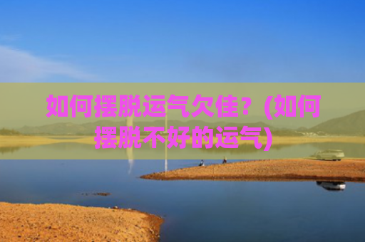 如何摆脱运气欠佳？(如何摆脱不好的运气)