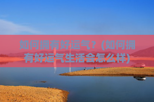 如何拥有好运气？(如何拥有好运气生活会怎么样)