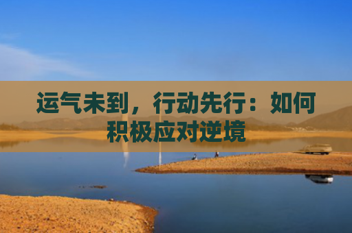 运气未到，行动先行：如何积极应对逆境