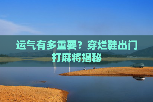 运气有多重要？穿烂鞋出门打麻将揭秘