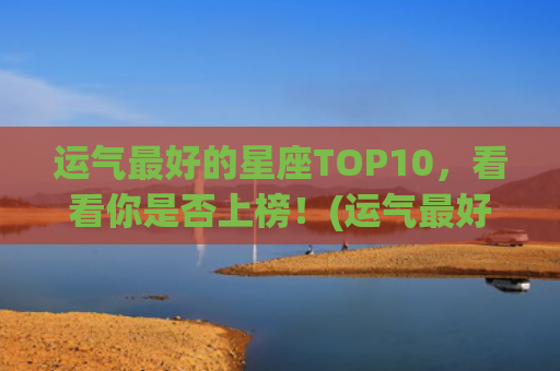 运气最好的星座TOP10，看看你是否上榜！(运气最好的星座女)
