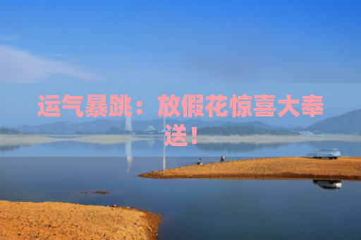 运气暴跳：放假花惊喜大奉送！