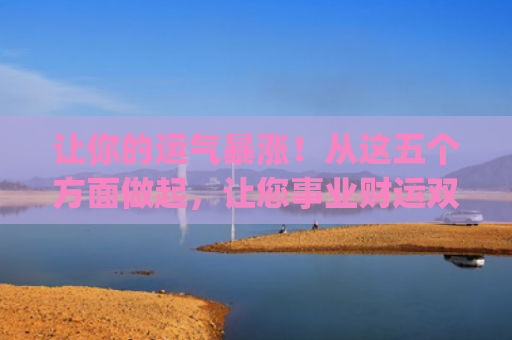 让你的运气暴涨！从这五个方面做起，让您事业财运双丰收(运气暴涨图片)