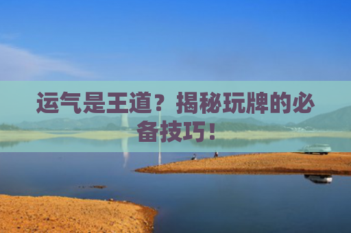 运气是王道？揭秘玩牌的必备技巧！