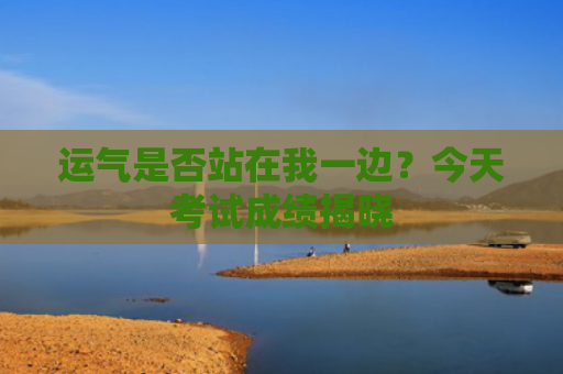 运气是否站在我一边？今天考试成绩揭晓