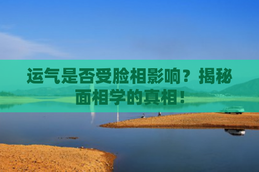 运气是否受脸相影响？揭秘面相学的真相！
