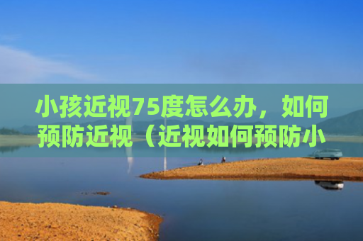 小孩近视75度怎么办，如何预防近视（近视如何预防小孩）