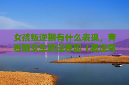 女孩叛逆期有什么表现，青春期女生叛逆原因（叛逆有什么青春期）