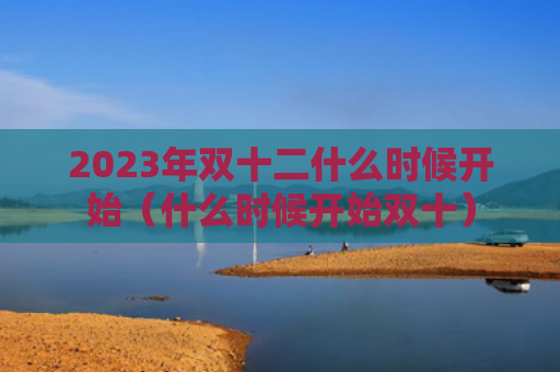 2023年双十二什么时候开始（什么时候开始双十）
