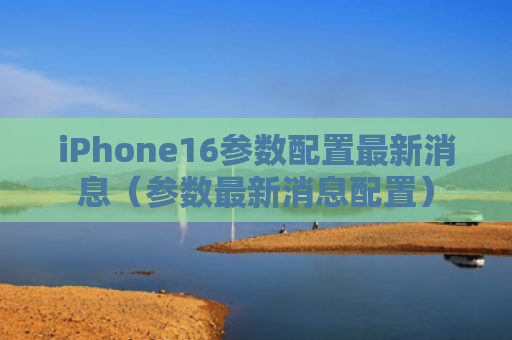 iPhone16参数配置最新消息（参数最新消息配置）