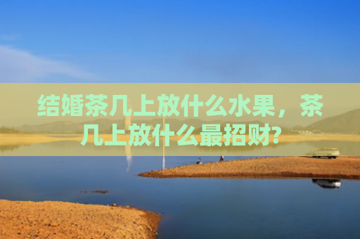结婚茶几上放什么水果，茶几上放什么最招财?