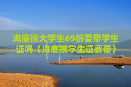 海底捞大学生69折要带学生证吗（海底捞学生证要带）