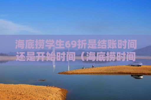 海底捞学生69折是结账时间还是开始时间（海底捞时间结账）