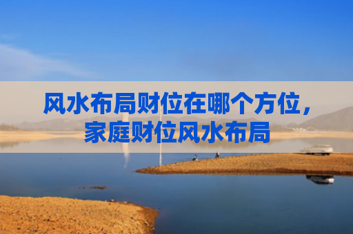 风水布局财位在哪个方位，家庭财位风水布局