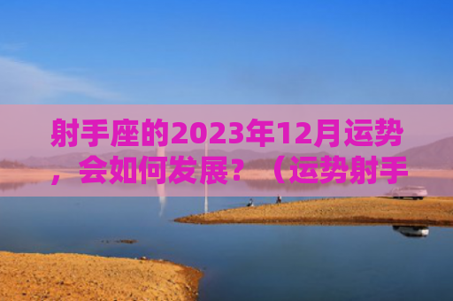 射手座的2023年12月运势，会如何发展？（运势射手座发展）