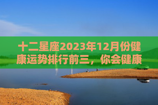 十二星座2023年12月份健康运势排行前三，你会健康地度过吗？（运势十二星座你会）