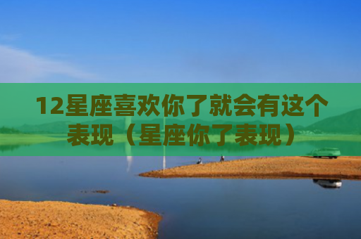 12星座喜欢你了就会有这个表现（星座你了表现）