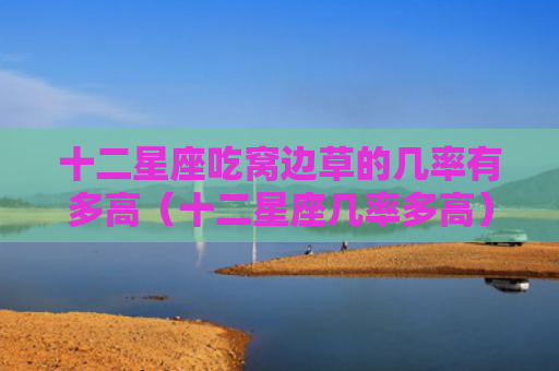 十二星座吃窝边草的几率有多高（十二星座几率多高）