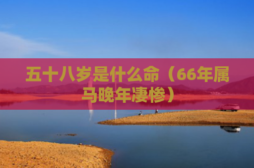 五十八岁是什么命（66年属马晚年凄惨）
