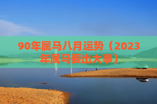 90年属马八月运势（2023年属马要出大事）