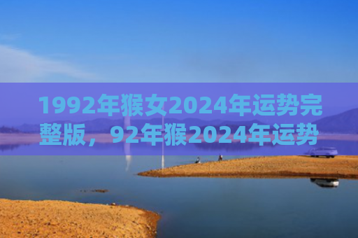 1992年猴女2024年运势完整版，92年猴2024年运势及运程每月运程