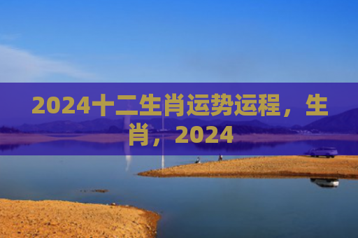 2024十二生肖运势运程，生肖，2024