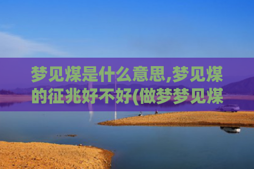 梦见煤是什么意思,梦见煤的征兆好不好(做梦梦见煤是什么意思)