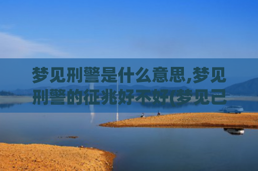 梦见刑警是什么意思,梦见刑警的征兆好不好(梦见己故的亲人是什么愚意)