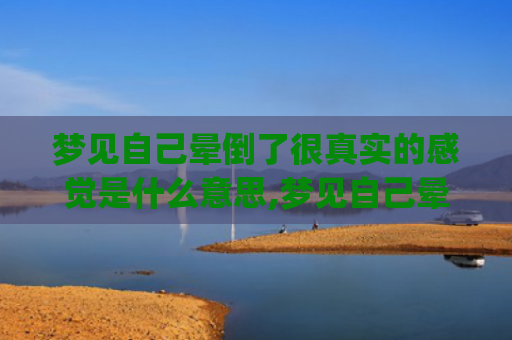 梦见自己晕倒了很真实的感觉是什么意思,梦见自己晕倒了很真实的感觉的征兆好不好(梦见自己晕倒很难受)