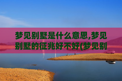 梦见别墅是什么意思,梦见别墅的征兆好不好(梦见别墅是什么意思有什么预兆)