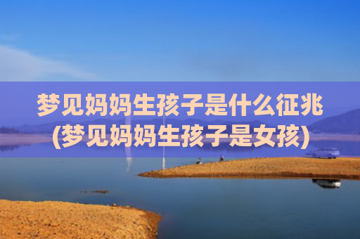 梦见妈妈生孩子是什么征兆(梦见妈妈生孩子是女孩)