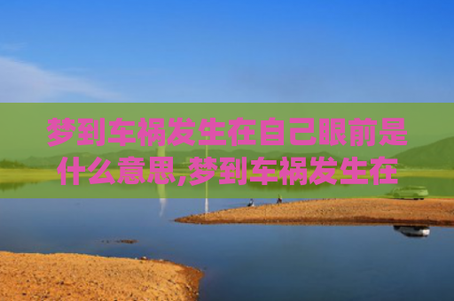梦到车祸发生在自己眼前是什么意思,梦到车祸发生在自己眼前的征兆好不好(自己无事)