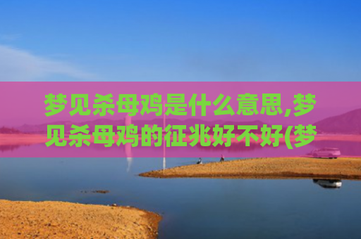 梦见杀母鸡是什么意思,梦见杀母鸡的征兆好不好(梦见杀母鸡是什么意思啊)