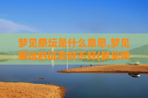 梦见祭坛是什么意思,梦见祭坛的征兆好不好(梦见烤酒是什么意恩)