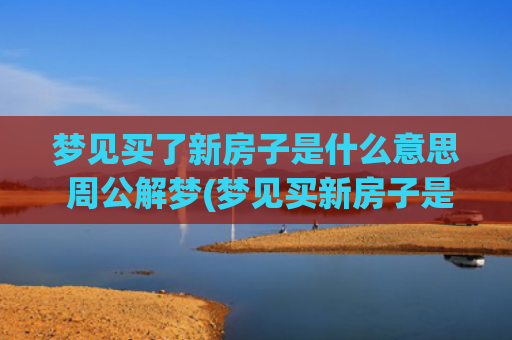 梦见买了新房子是什么意思 周公解梦(梦见买新房子是什么意思)