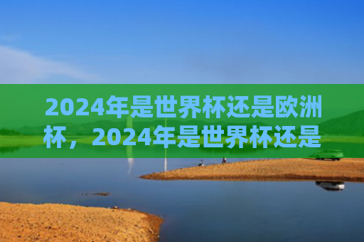 2024年是世界杯还是欧洲杯，2024年是世界杯还是亚洲杯（世界杯亚洲杯欧洲杯）
