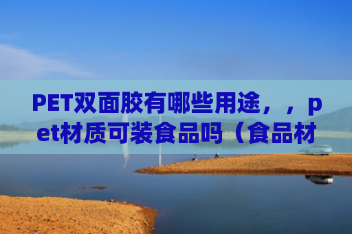 PET双面胶有哪些用途，，pet材质可装食品吗（食品材质双面胶）